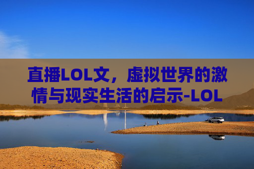 直播LOL文，虚拟世界的激情与现实生活的启示-LOL直播文字直播在线观看