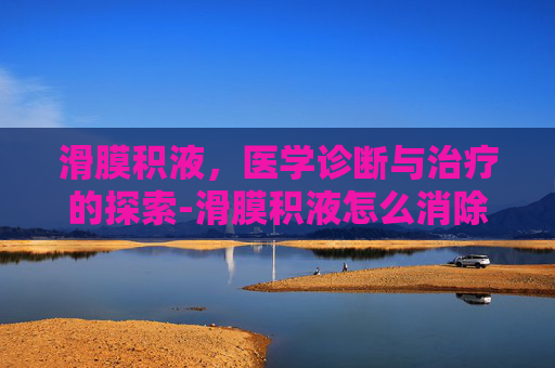 滑膜积液，医学诊断与治疗的探索-滑膜积液怎么消除