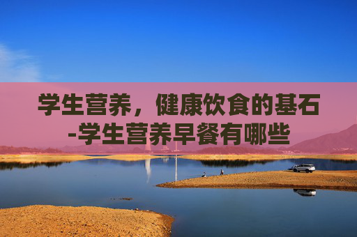 学生营养，健康饮食的基石-学生营养早餐有哪些