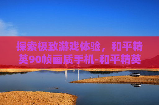 探索极致游戏体验，和平精英90帧画质手机-和平精英90帧画质手机有哪些