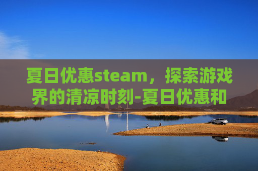夏日优惠steam，探索游戏界的清凉时刻-夏日优惠和百亿补贴的区别