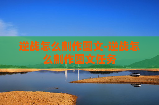 逆战怎么制作图文-逆战怎么制作图文任务