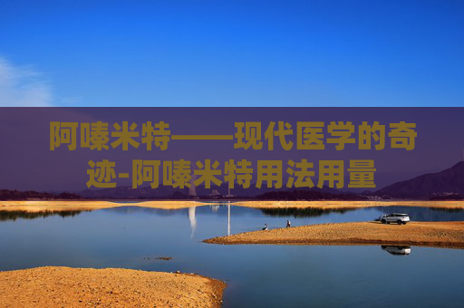 阿嗪米特——现代医学的奇迹-阿嗪米特用法用量
