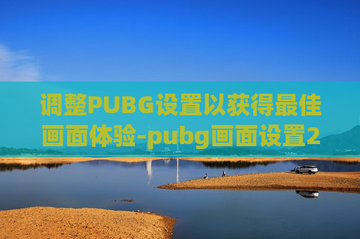 调整PUBG设置以获得最佳画面体验-pubg画面设置2019