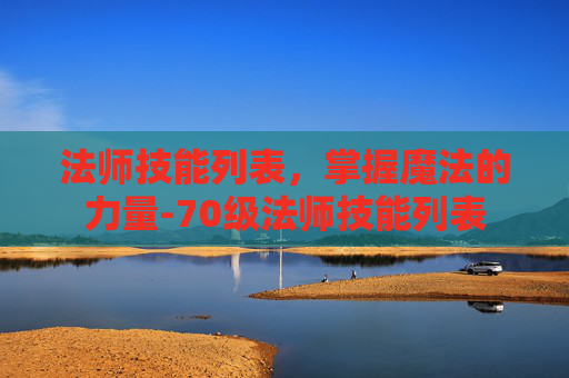 法师技能列表，掌握魔法的力量-70级法师技能列表