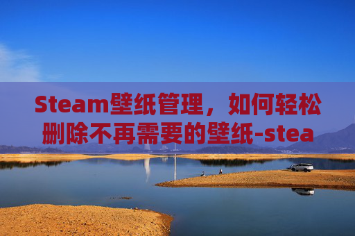 Steam壁纸管理，如何轻松删除不再需要的壁纸-steam壁纸在哪找