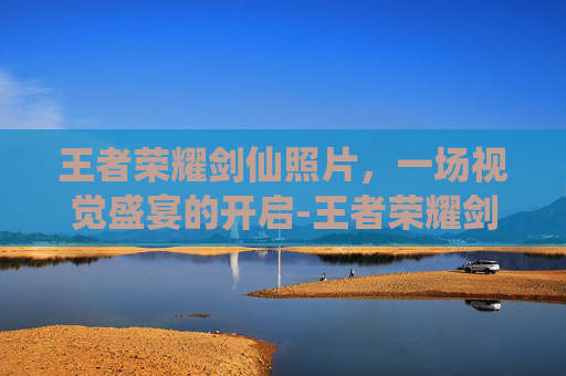 王者荣耀剑仙照片，一场视觉盛宴的开启-王者荣耀剑仙头像