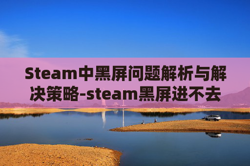 Steam中黑屏问题解析与解决策略-steam黑屏进不去
