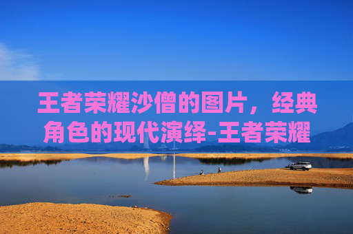王者荣耀沙僧的图片，经典角色的现代演绎-王者荣耀沙僧的声音