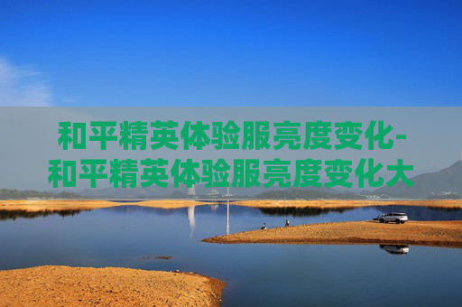 和平精英体验服亮度变化-和平精英体验服亮度变化大吗