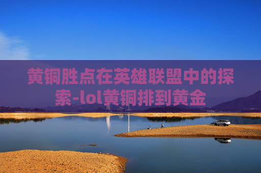 黄铜胜点在英雄联盟中的探索-lol黄铜排到黄金