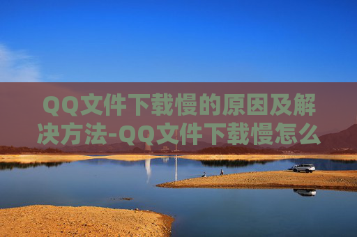 QQ文件下载慢的原因及解决方法-QQ文件下载慢怎么加速