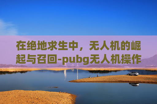 在绝地求生中，无人机的崛起与召回-pubg无人机操作教程
