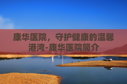 康华医院，守护健康的温馨港湾-康华医院简介