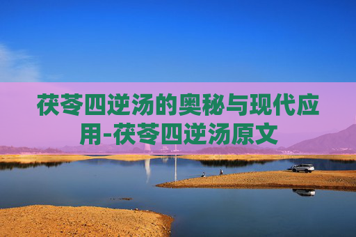 茯苓四逆汤的奥秘与现代应用-茯苓四逆汤原文