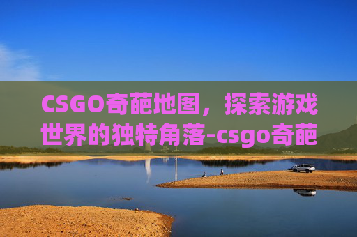 CSGO奇葩地图，探索游戏世界的独特角落-csgo奇葩游戏名字大全