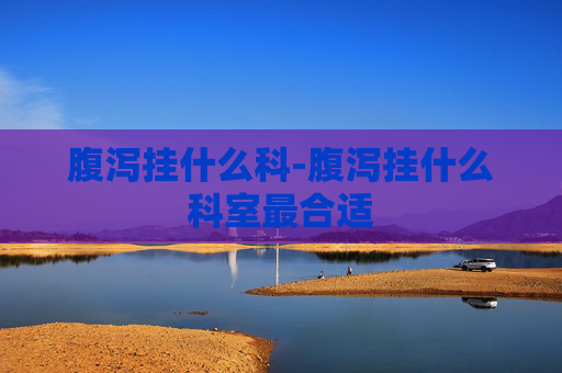 腹泻挂什么科-腹泻挂什么科室最合适