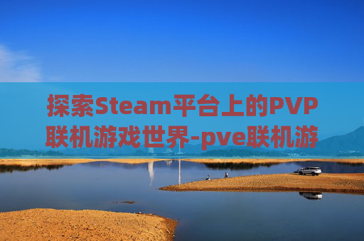 探索Steam平台上的PVP联机游戏世界-pve联机游戏端游