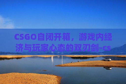 CSGO自闭开箱，游戏内经济与玩家心态的双刃剑-csgo开箱自定义