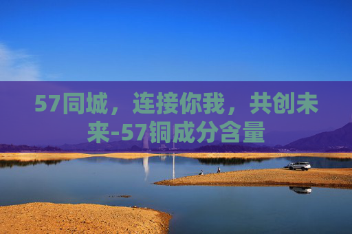 57同城，连接你我，共创未来-57铜成分含量