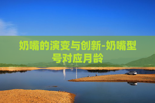 奶嘴的演变与创新-奶嘴型号对应月龄