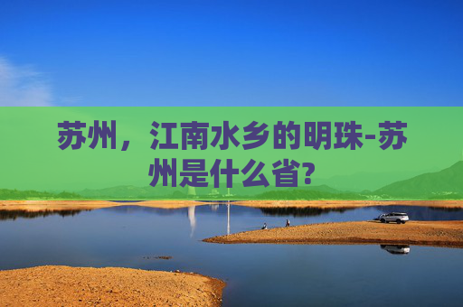 苏州，江南水乡的明珠-苏州是什么省?