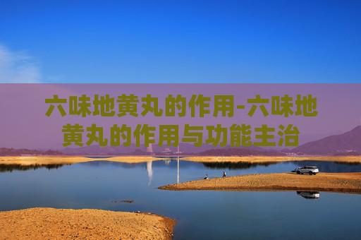 六味地黄丸的作用-六味地黄丸的作用与功能主治