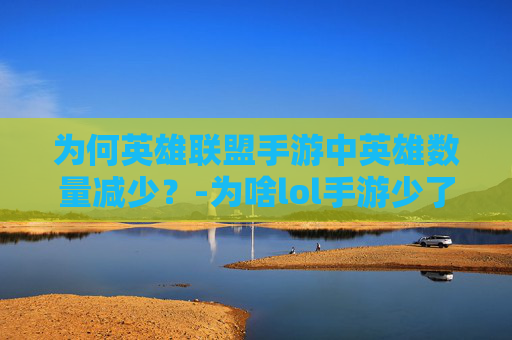 为何英雄联盟手游中英雄数量减少？-为啥lol手游少了英雄战力