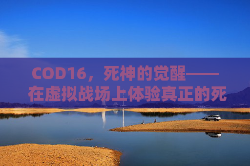 COD16，死神的觉醒—— 在虚拟战场上体验真正的死亡与生存-COD4死神天降字幕