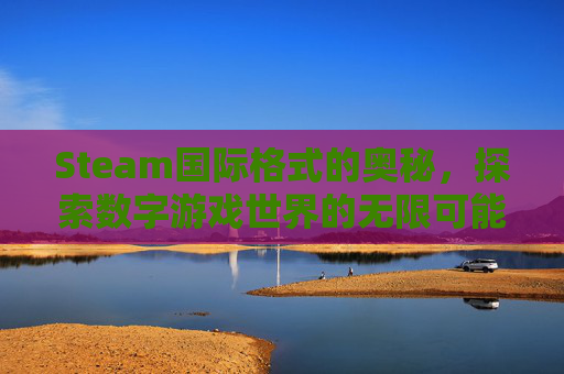 Steam国际格式的奥秘，探索数字游戏世界的无限可能-steam国际服账号注册