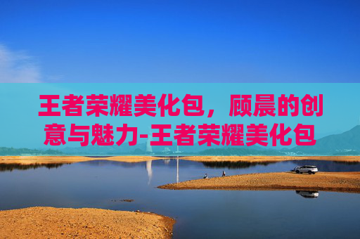 王者荣耀美化包，顾晨的创意与魅力-王者荣耀美化包教程