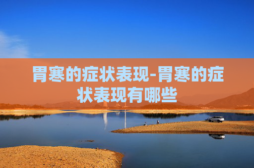 胃寒的症状表现-胃寒的症状表现有哪些