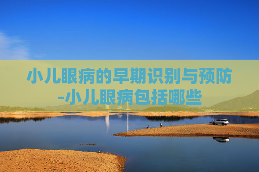 小儿眼病的早期识别与预防-小儿眼病包括哪些