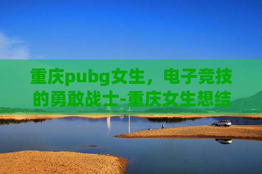 重庆pubg女生，电子竞技的勇敢战士-重庆女生想结婚