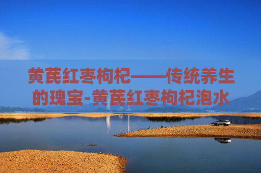 黄芪红枣枸杞——传统养生的瑰宝-黄芪红枣枸杞泡水功效