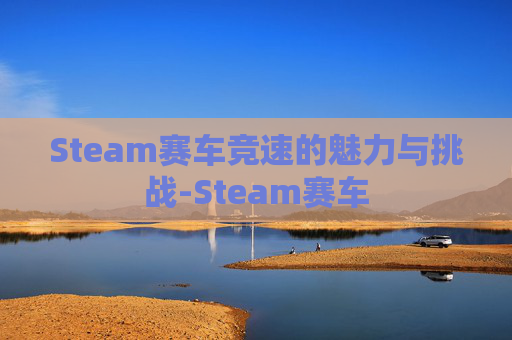 Steam赛车竞速的魅力与挑战-Steam赛车