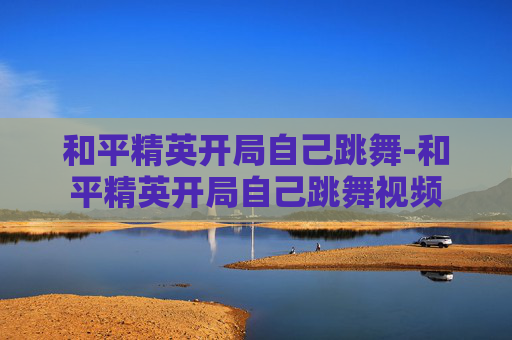 和平精英开局自己跳舞-和平精英开局自己跳舞视频