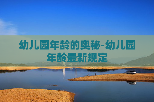 幼儿园年龄的奥秘-幼儿园年龄最新规定