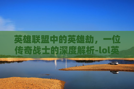 英雄联盟中的英雄劫，一位传奇战士的深度解析-lol英雄教学视频解说