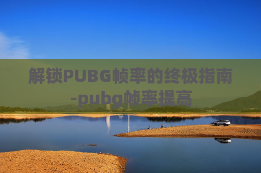 解锁PUBG帧率的终极指南-pubg帧率提高