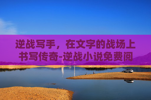 逆战写手，在文字的战场上书写传奇-逆战小说免费阅读