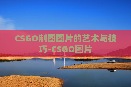 CSGO制图图片的艺术与技巧-CSGO图片