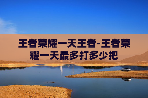 王者荣耀一天王者-王者荣耀一天最多打多少把