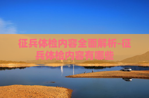 征兵体检内容全面解析-征兵体检内容有哪些