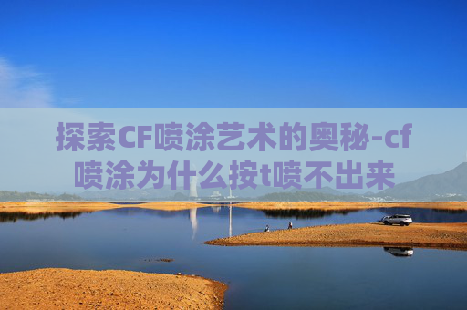 探索CF喷涂艺术的奥秘-cf喷涂为什么按t喷不出来