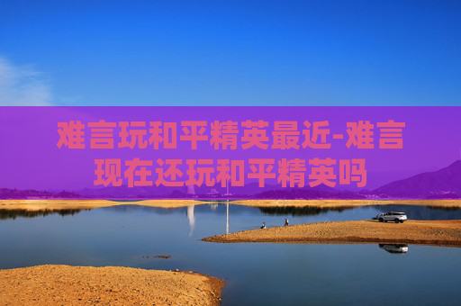 难言玩和平精英最近-难言现在还玩和平精英吗