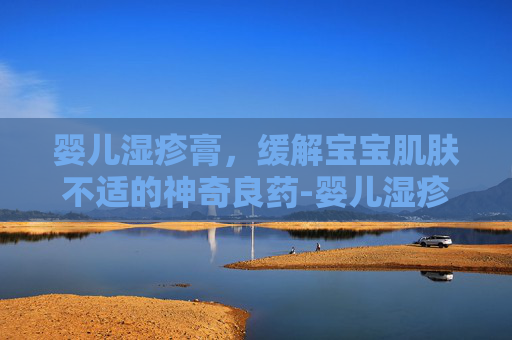 婴儿湿疹膏，缓解宝宝肌肤不适的神奇良药-婴儿湿疹膏哪款最好