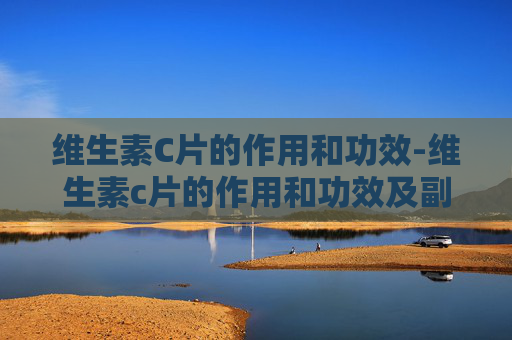 维生素C片的作用和功效-维生素c片的作用和功效及副作用