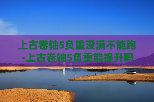 上古卷轴5负重没满不能跑-上古卷轴5负重能提升吗