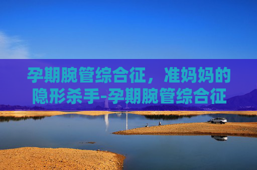 孕期腕管综合征，准妈妈的隐形杀手-孕期腕管综合征多久能自愈